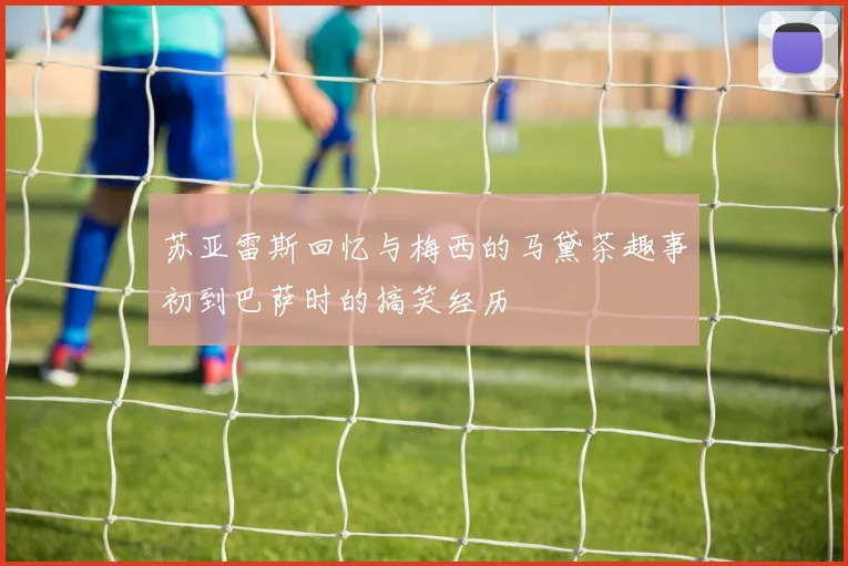 苏亚雷斯回忆与梅西的马黛茶趣事初到巴萨时的搞笑经历
