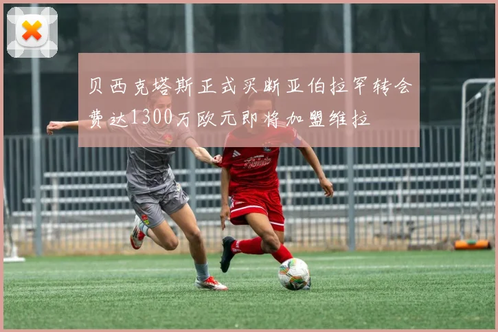 贝西克塔斯正式买断亚伯拉罕转会费达1300万欧元即将加盟维拉