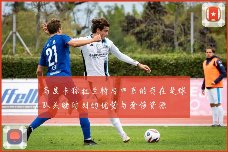乌度卡称杜兰特与申京的存在是球队关键时刻的优势与奢侈资源