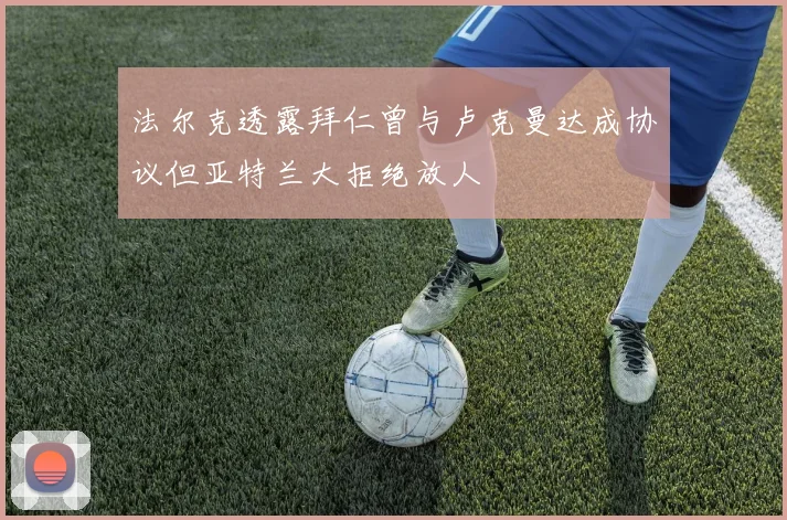 法尔克透露拜仁曾与卢克曼达成协议但亚特兰大拒绝放人
