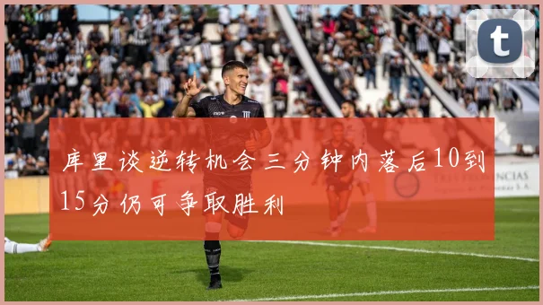 库里谈逆转机会三分钟内落后10到15分仍可争取胜利