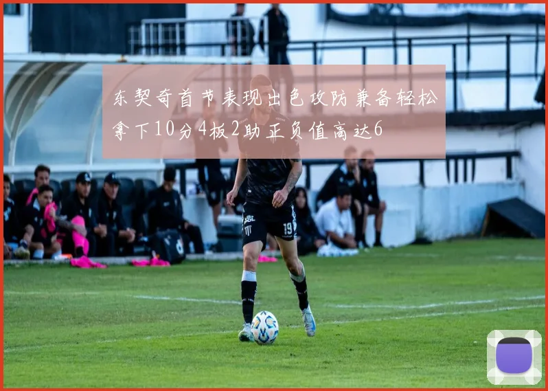 东契奇首节表现出色攻防兼备轻松拿下10分4板2助正负值高达6