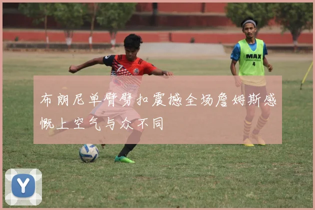 布朗尼单臂劈扣震撼全场詹姆斯感慨上空气与众不同