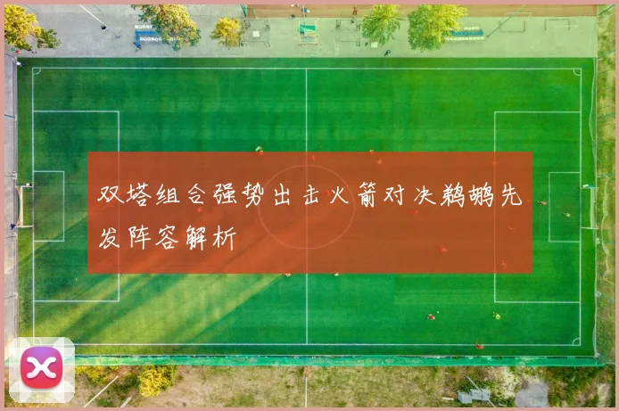 双塔组合强势出击火箭对决鹈鹕先发阵容解析