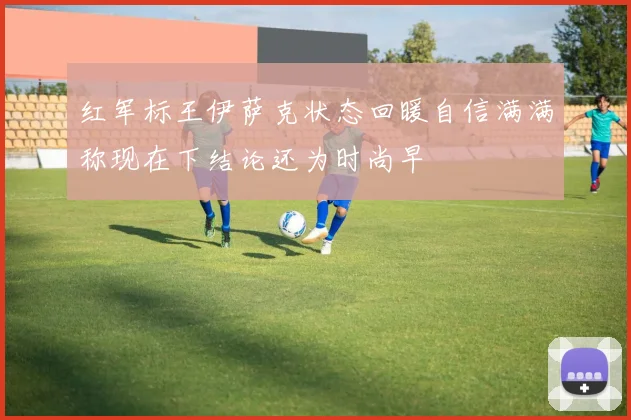 红军标王伊萨克状态回暖自信满满称现在下结论还为时尚早