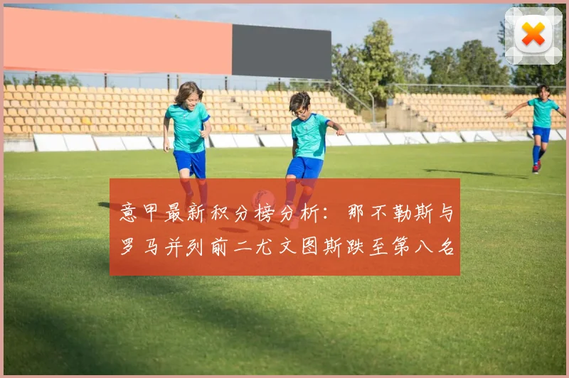 意甲最新积分榜分析：那不勒斯与罗马并列前二尤文图斯跌至第八名
