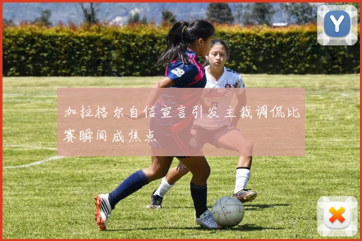 加拉格尔自信宣言引发主裁调侃比赛瞬间成焦点