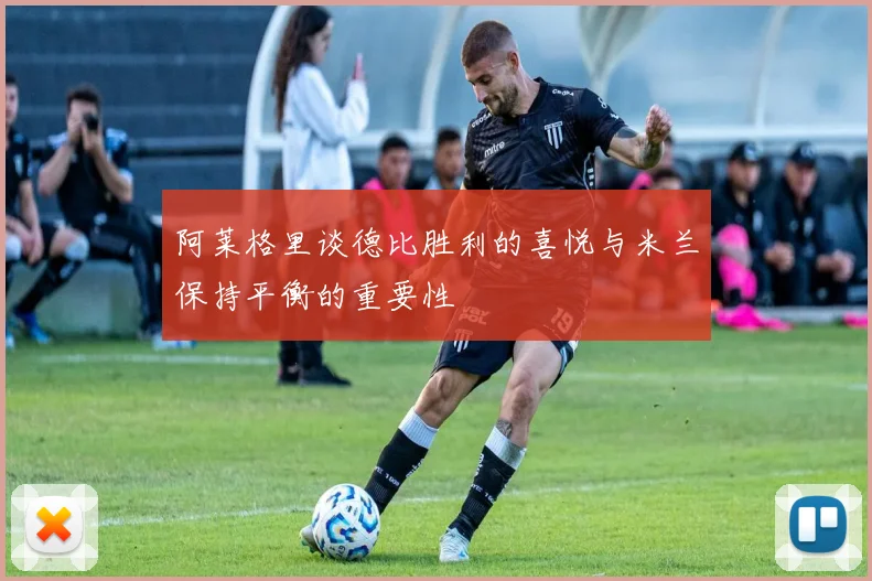 阿莱格里谈德比胜利的喜悦与米兰保持平衡的重要性
