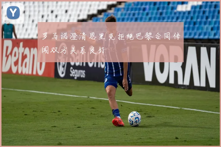 罗马诺澄清恩里克拒绝巴黎合同传闻双方关系良好