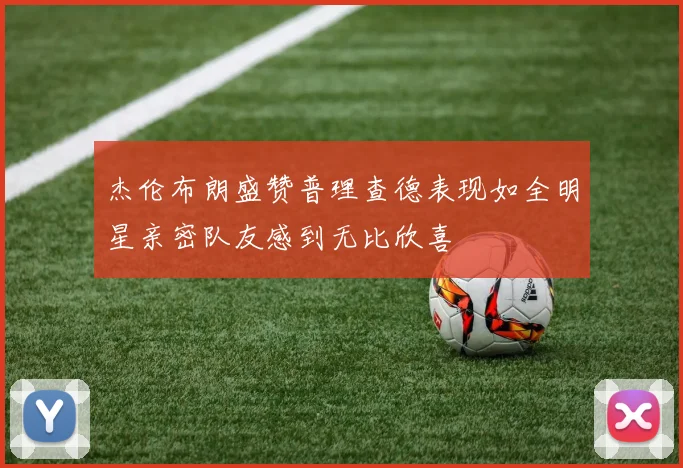 杰伦布朗盛赞普理查德表现如全明星亲密队友感到无比欣喜