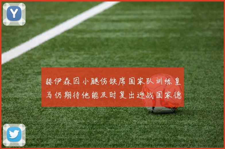 赫伊森因小腿伤缺席国家队训练皇马仍期待他能及时复出迎战国家德比