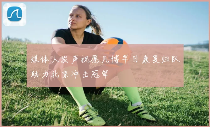 媒体人发声祝愿凡博早日康复归队助力北京冲击冠军