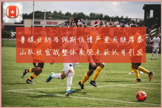 鲁媒分析洛佩斯伤情严重或缺席泰山队收官战整体表现未获认可引发关注