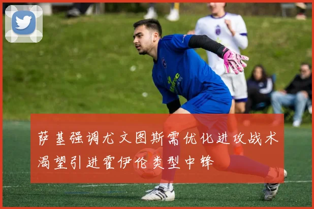 萨基强调尤文图斯需优化进攻战术渴望引进霍伊伦类型中锋