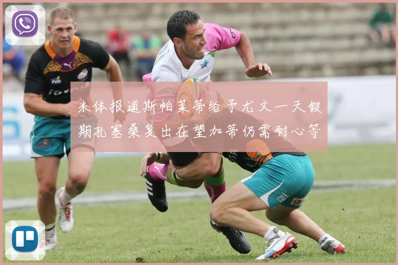 米体报道斯帕莱蒂给予尤文一天假期孔塞桑复出在望加蒂仍需耐心等待