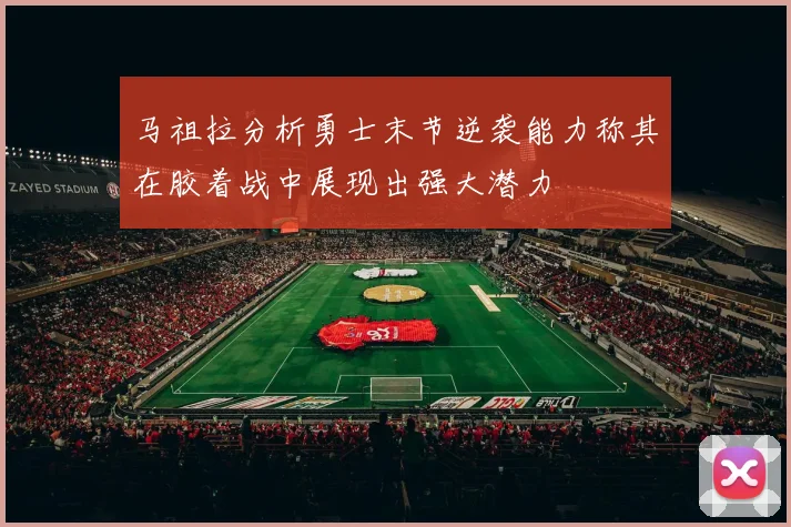 马祖拉分析勇士末节逆袭能力称其在胶着战中展现出强大潜力