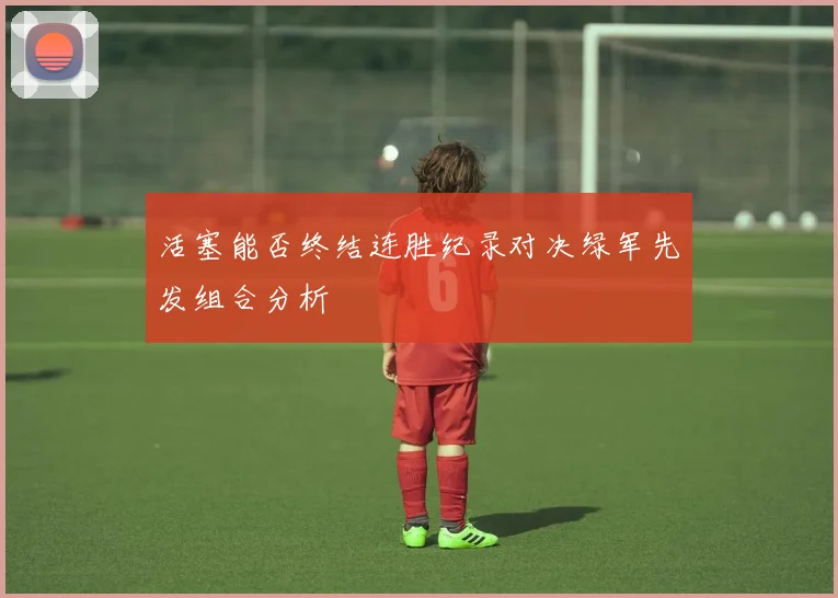 活塞能否终结连胜纪录对决绿军先发组合分析