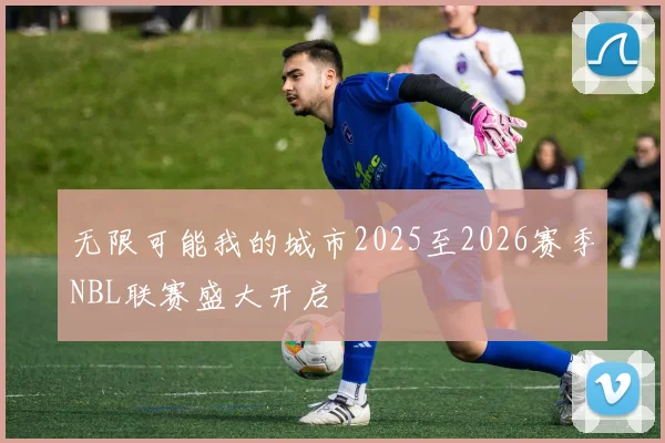 无限可能我的城市2025至2026赛季NBL联赛盛大开启