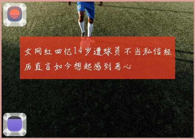 女网红回忆14岁遭球员不当私信经历直言如今想起感到恶心