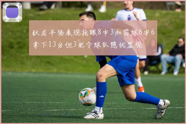 狄龙半场表现抢眼8中3加罚球6中6拿下13分但3犯令球队隐忧显现