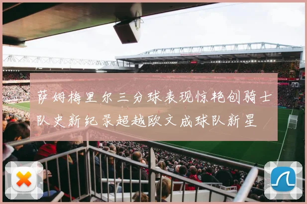 萨姆梅里尔三分球表现惊艳创骑士队史新纪录超越欧文成球队新星
