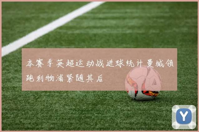 本赛季英超运动战进球统计曼城领跑利物浦紧随其后