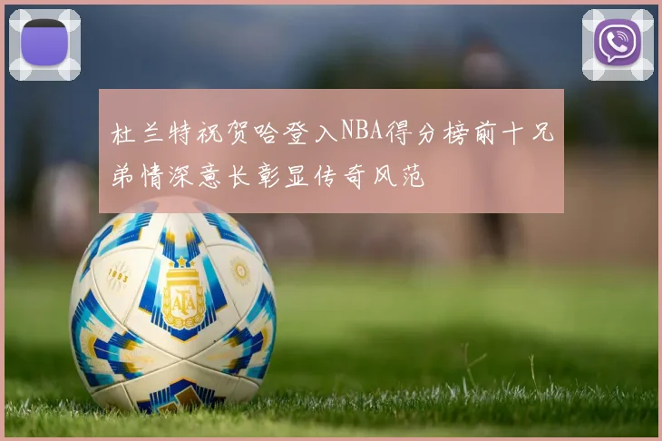 杜兰特祝贺哈登入NBA得分榜前十兄弟情深意长彰显传奇风范