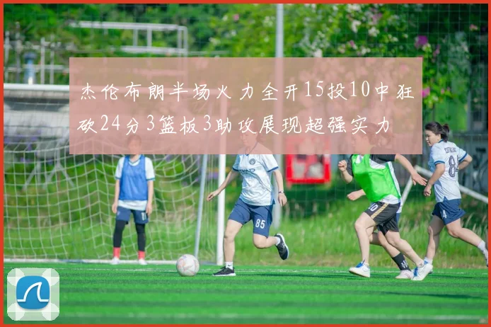 杰伦布朗半场火力全开15投10中狂砍24分3篮板3助攻展现超强实力