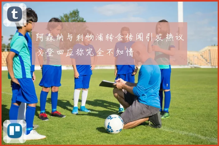 阿森纳与利物浦转会传闻引发热议戈登回应称完全不知情