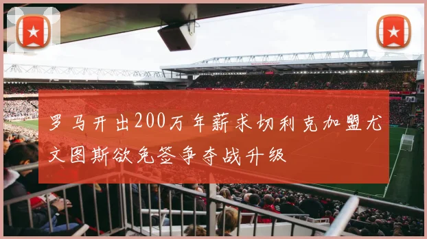 罗马开出200万年薪求切利克加盟尤文图斯欲免签争夺战升级