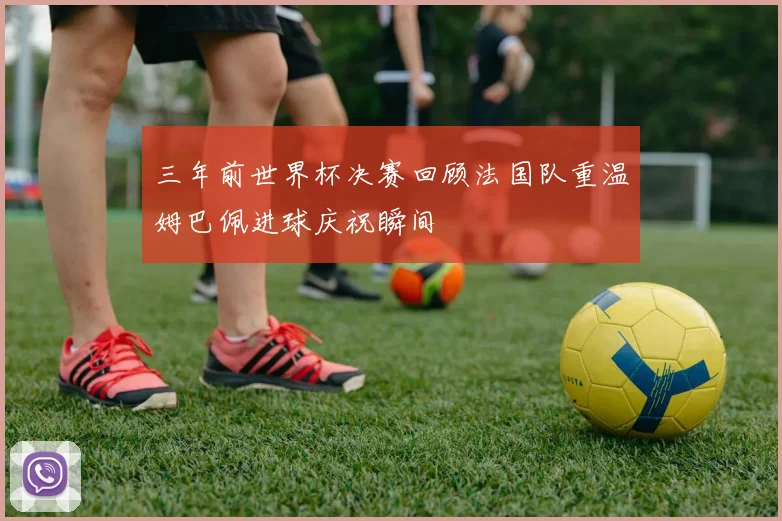 三年前世界杯决赛回顾法国队重温姆巴佩进球庆祝瞬间