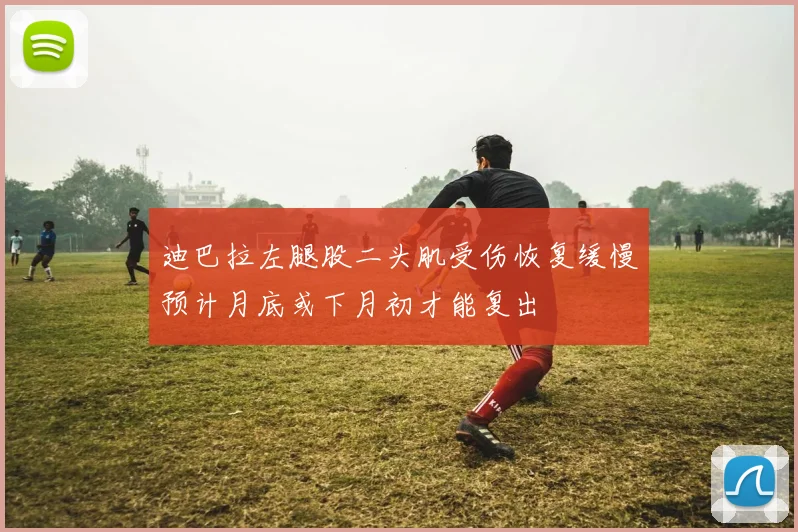 迪巴拉左腿股二头肌受伤恢复缓慢预计月底或下月初才能复出