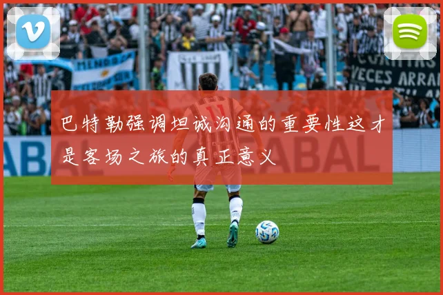 巴特勒强调坦诚沟通的重要性这才是客场之旅的真正意义