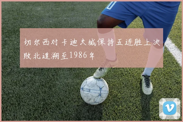 切尔西对卡迪夫城保持五连胜上次败北追溯至1986年