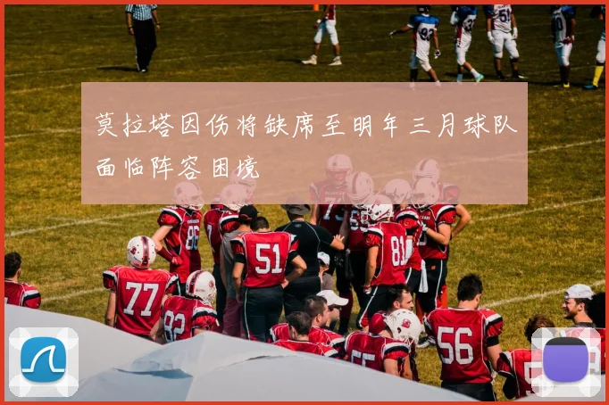 莫拉塔因伤将缺席至明年三月球队面临阵容困境