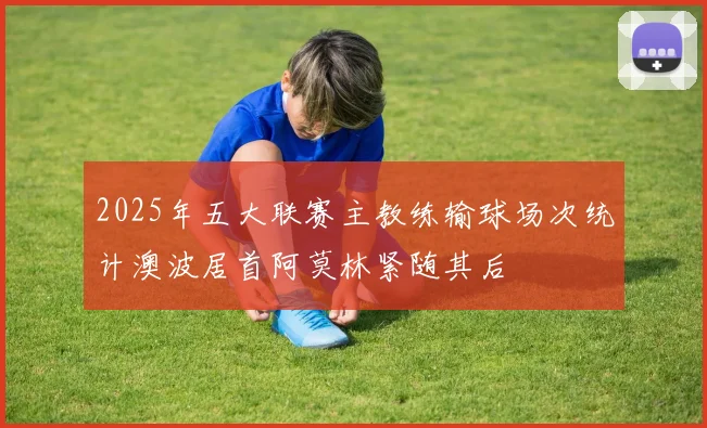 2025年五大联赛主教练输球场次统计澳波居首阿莫林紧随其后