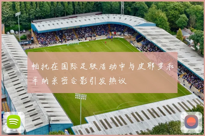 帕托在国际足联活动中与皮耶罗和辛纳亲密合影引发热议