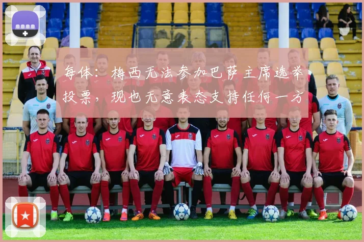 每体：梅西无法参加巴萨主席选举投票，现也无意表态支持任何一方