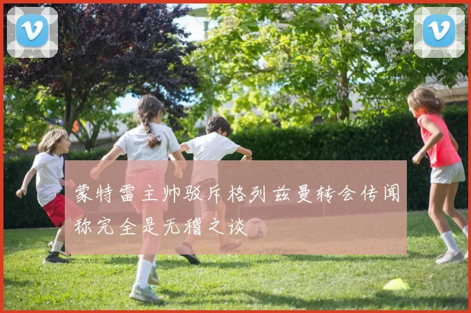 蒙特雷主帅驳斥格列兹曼转会传闻称完全是无稽之谈