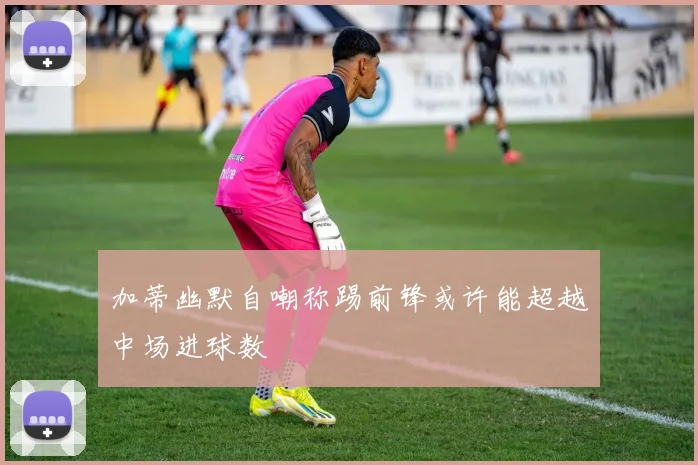 加蒂幽默自嘲称踢前锋或许能超越中场进球数
