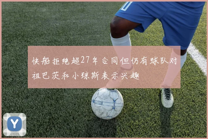 快船拒绝超27年合同但仍有球队对祖巴茨和小琼斯表示兴趣