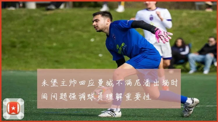 米堡主帅回应曼城不满尼潘出场时间问题强调球员理解重要性