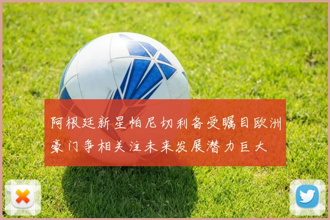 阿根廷新星帕尼切利备受瞩目欧洲豪门争相关注未来发展潜力巨大