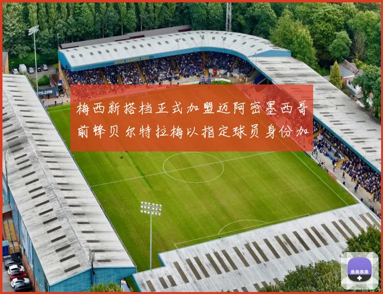 梅西新搭档正式加盟迈阿密墨西哥前锋贝尔特拉梅以指定球员身份加盟