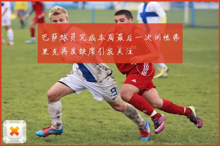 巴萨球员完成本周最后一次训练弗里克再度缺席引发关注