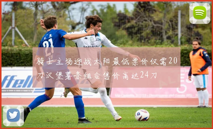 骑士主场迎战太阳最低票价仅需20刀汉堡薯条组合售价高达24刀