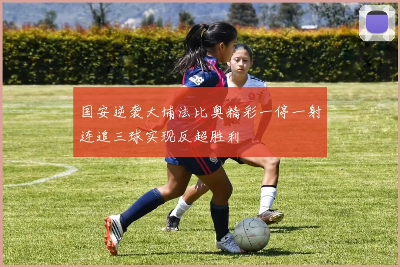 国安逆袭大埔法比奥精彩一停一射连追三球实现反超胜利