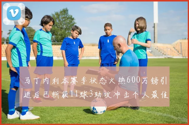 马丁内利本赛季状态火热600万镑引进后已斩获11球3助攻冲击个人最佳表现