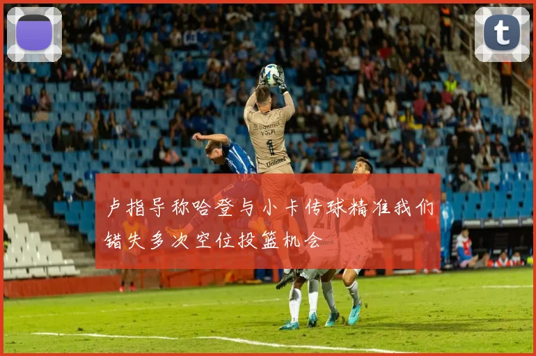 卢指导称哈登与小卡传球精准我们错失多次空位投篮机会