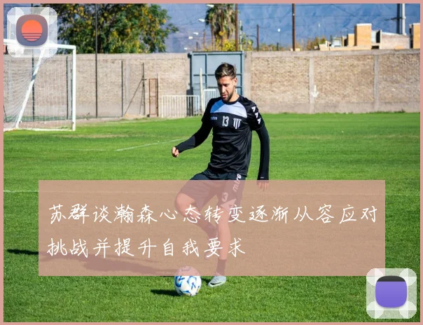 苏群谈瀚森心态转变逐渐从容应对挑战并提升自我要求